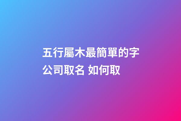 五行屬木最簡單的字公司取名 如何取-第1張-公司起名-玄機派